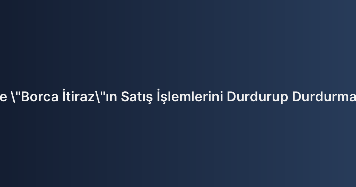 İcra Takibinde "Borca İtiraz"ın Satış İşlemlerini Durdurup Durdurmadığı Meselesi
