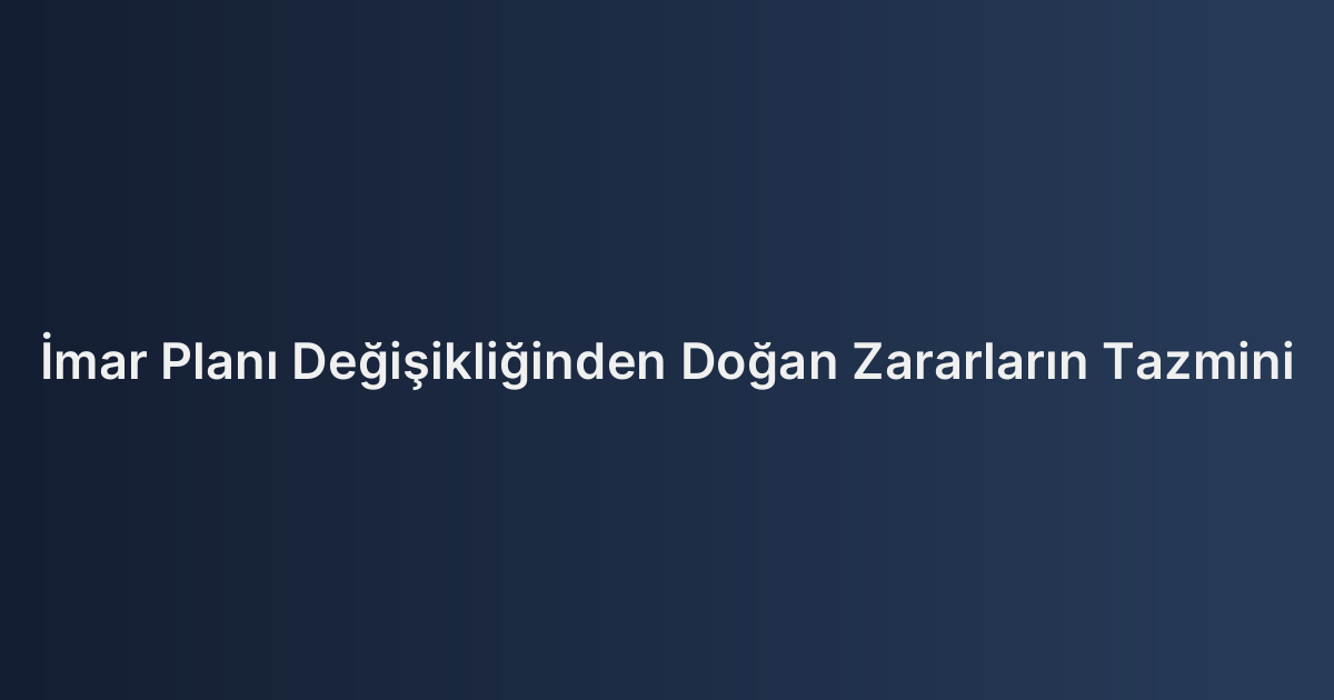 İmar Planı Değişikliğinden Doğan Zararların Tazmini