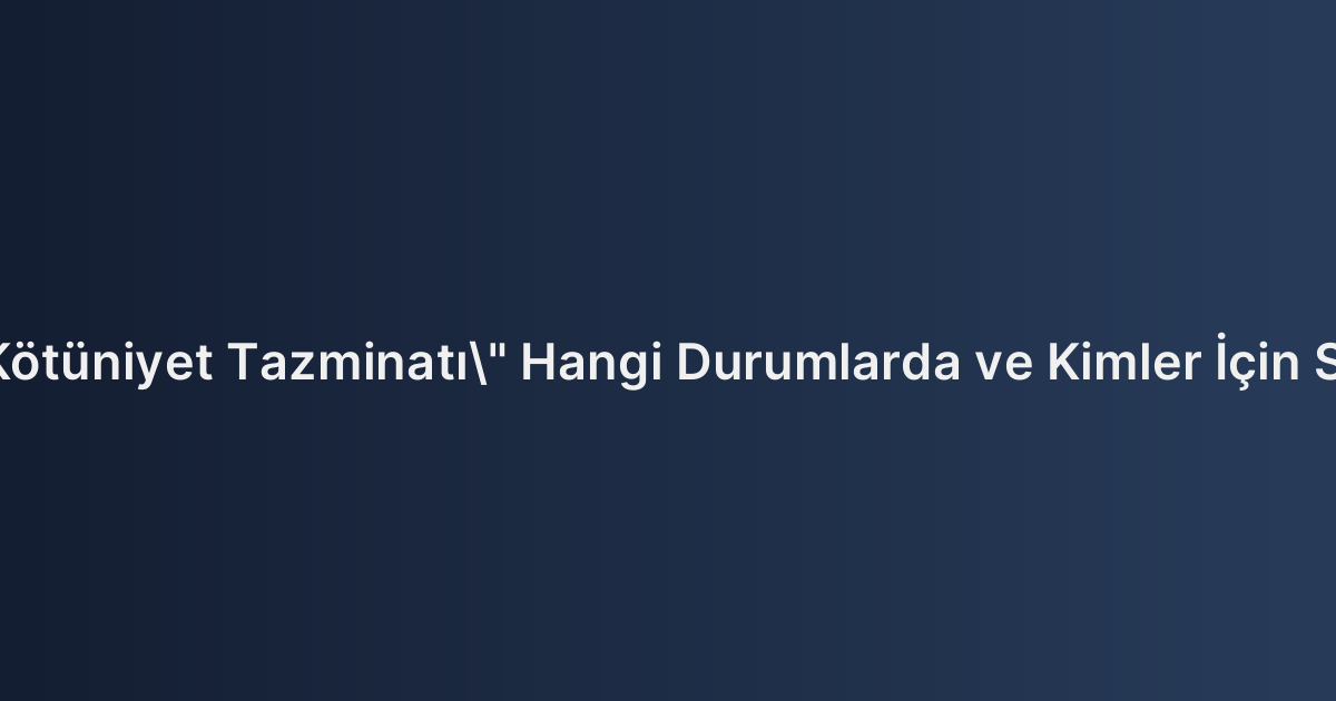İş Hukukunda "Kötüniyet Tazminatı" Hangi Durumlarda ve Kimler İçin Söz Konusu Olur?