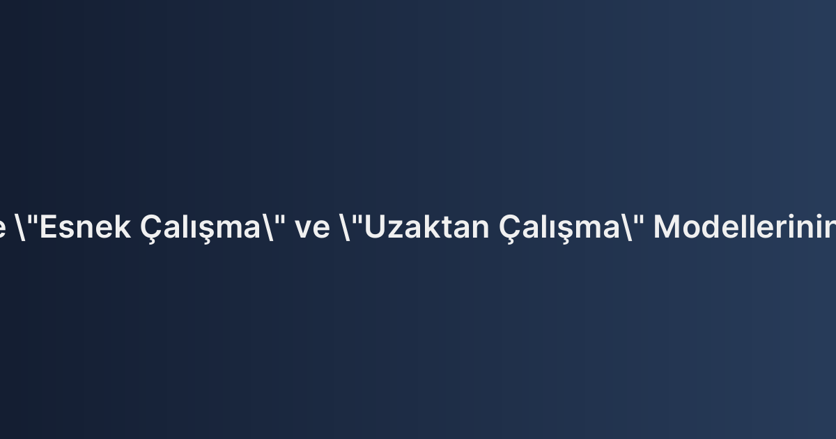 İş Sözleşmesinde "Esnek Çalışma" ve "Uzaktan Çalışma" Modellerinin Hukuki Altyapısı