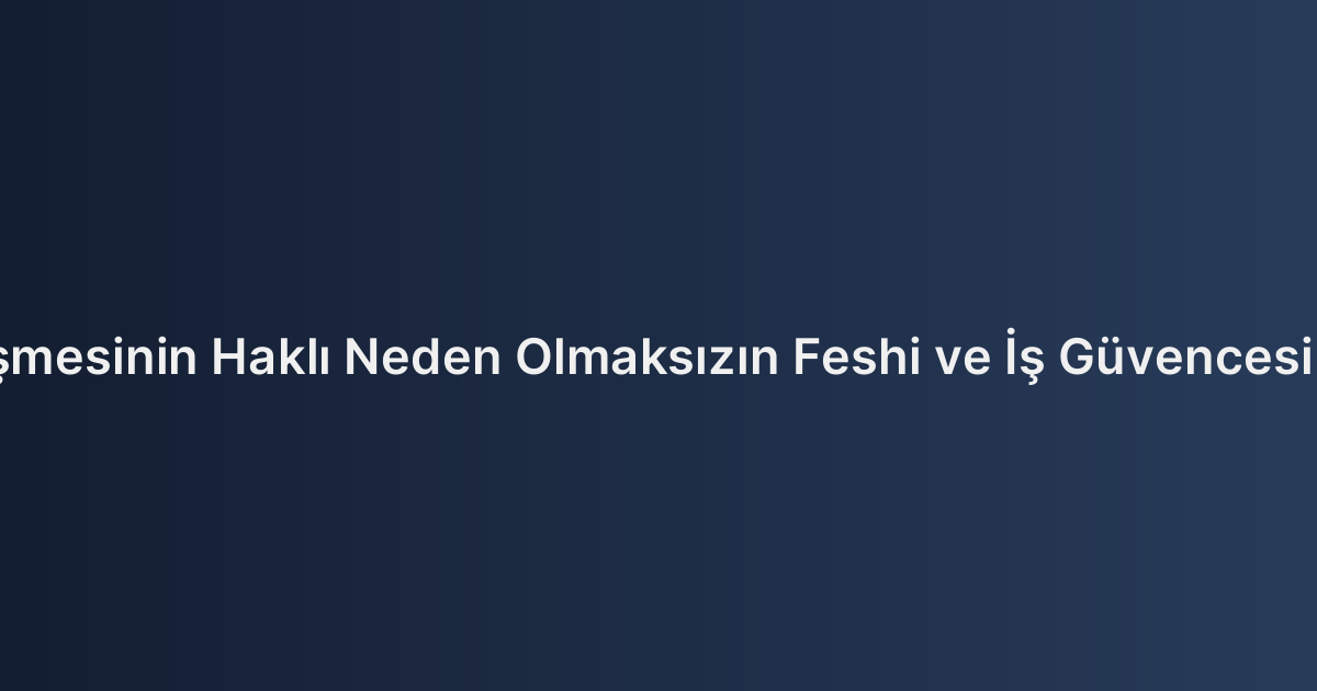 İş Sözleşmesinin Haklı Neden Olmaksızın Feshi ve İş Güvencesi Davaları