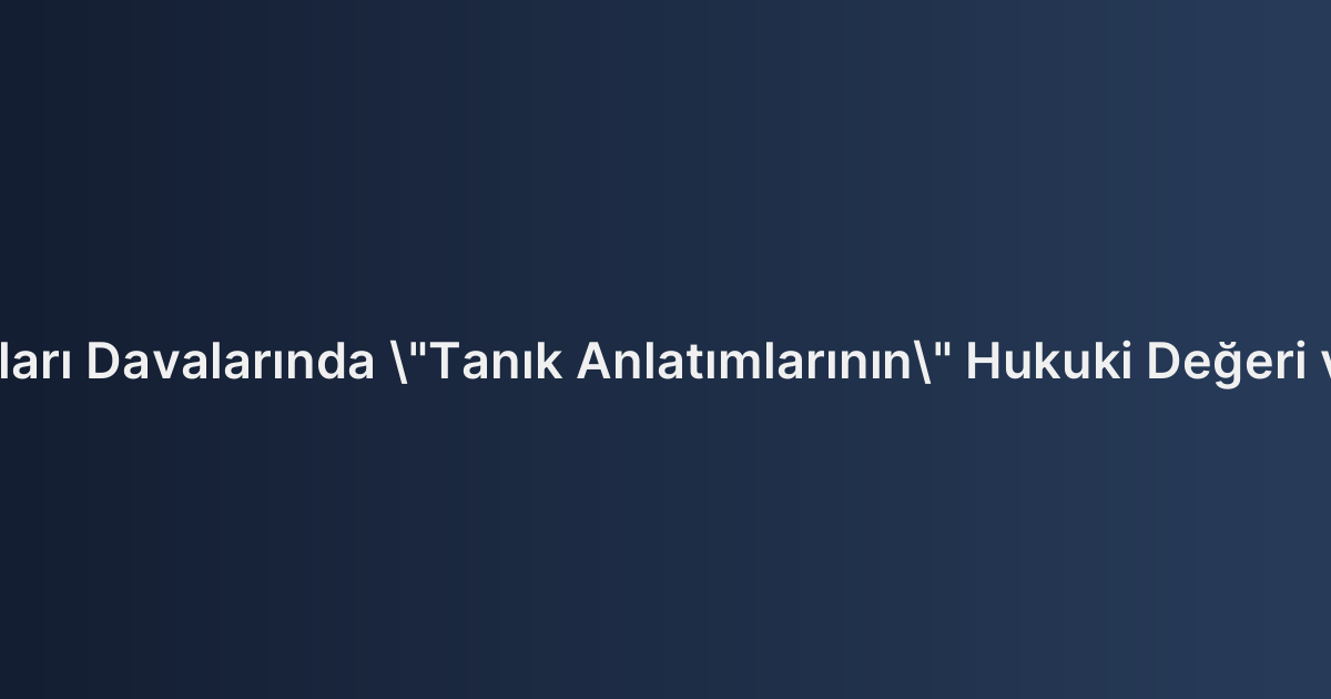 İşçilik Alacakları Davalarında "Tanık Anlatımlarının" Hukuki Değeri ve İspat Gücü