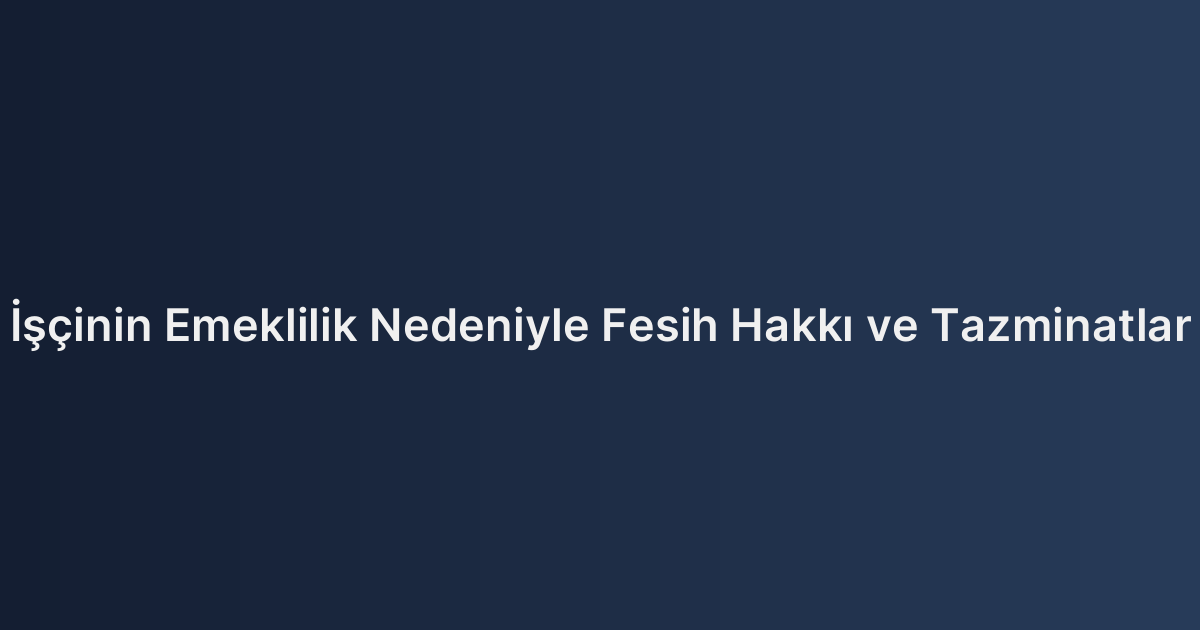 İşçinin Emeklilik Nedeniyle Fesih Hakkı ve Tazminatlar