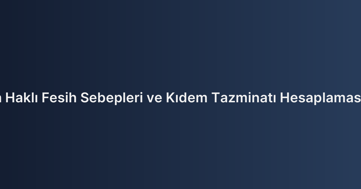İşçinin Haklı Fesih Sebepleri ve Kıdem Tazminatı Hesaplaması 2026