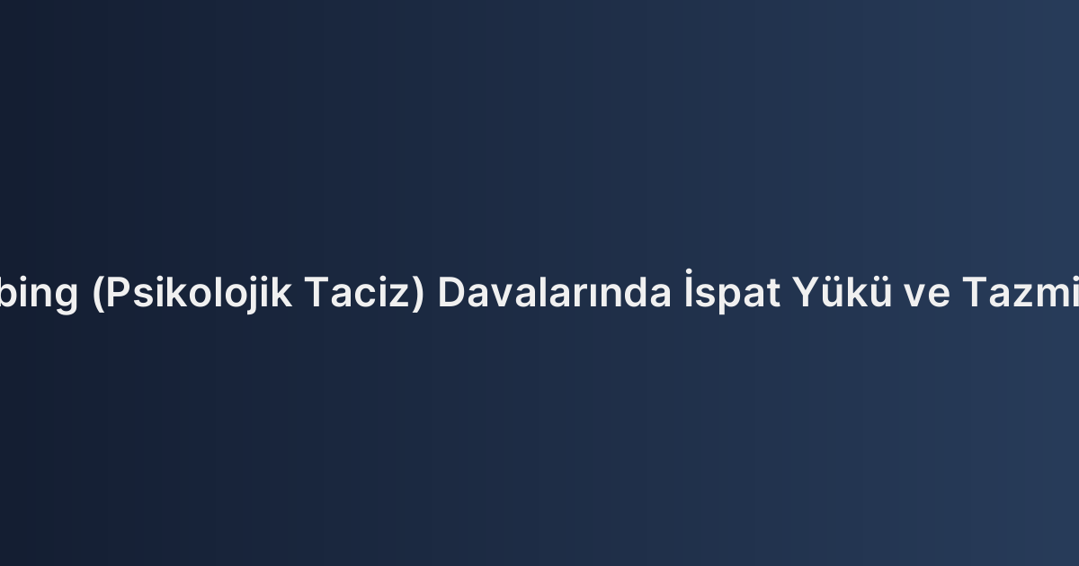 İşyerinde Mobing (Psikolojik Taciz) Davalarında İspat Yükü ve Tazminat Miktarları