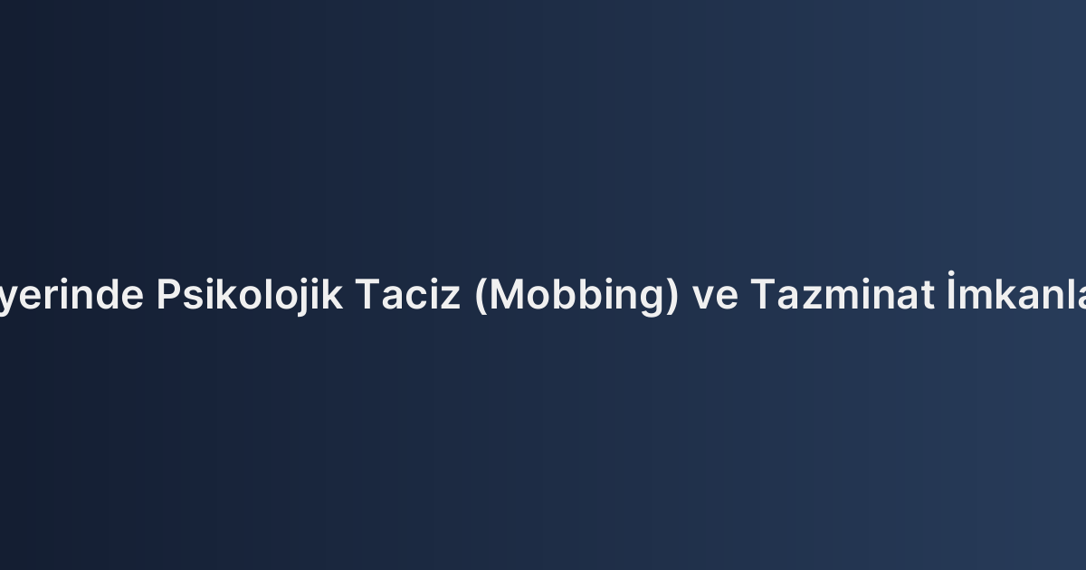 İşyerinde Psikolojik Taciz (Mobbing) ve Tazminat İmkanları