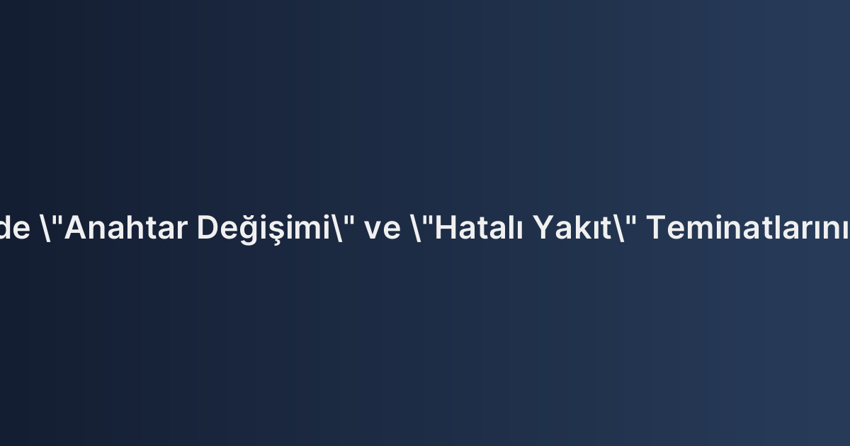 Kasko Poliçelerinde "Anahtar Değişimi" ve "Hatalı Yakıt" Teminatlarının Hukuki Kapsamı