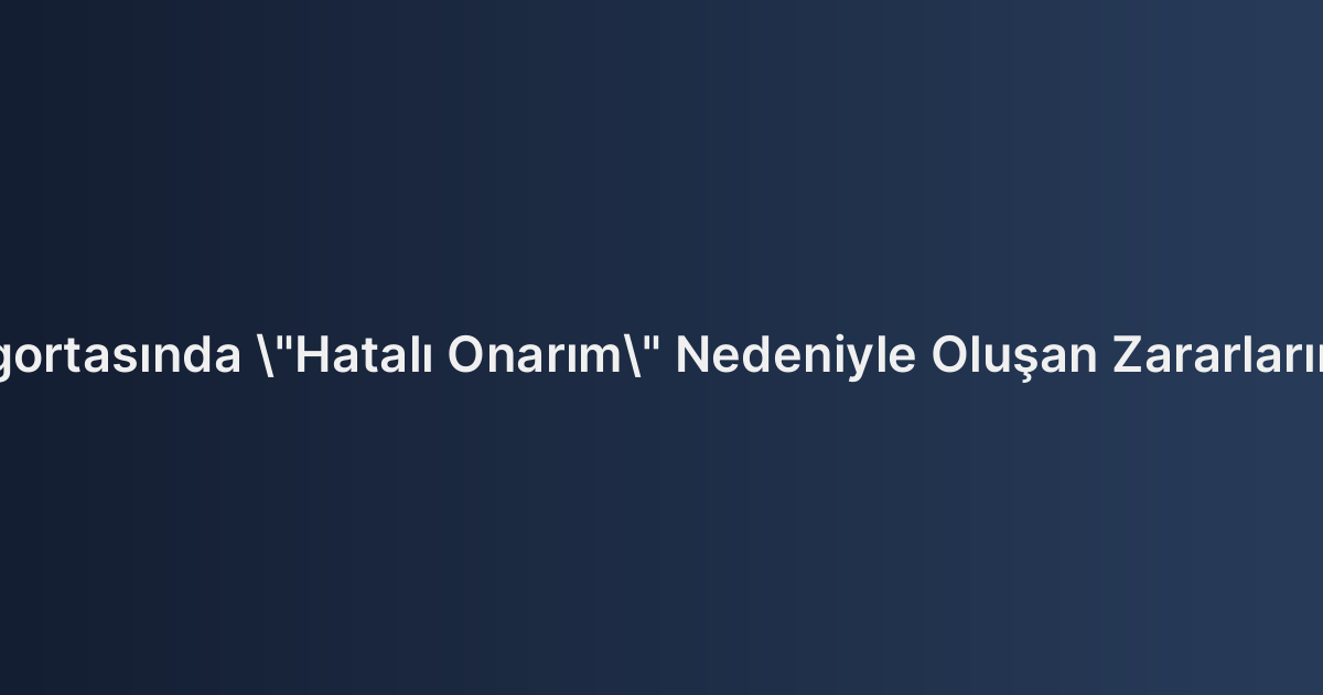Kasko Sigortasında "Hatalı Onarım" Nedeniyle Oluşan Zararların Tazmini