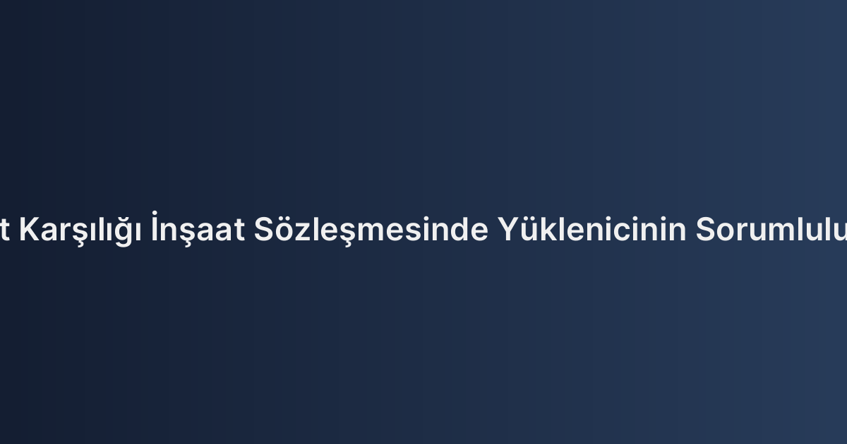 Kat Karşılığı İnşaat Sözleşmesinde Yüklenicinin Sorumluluğu