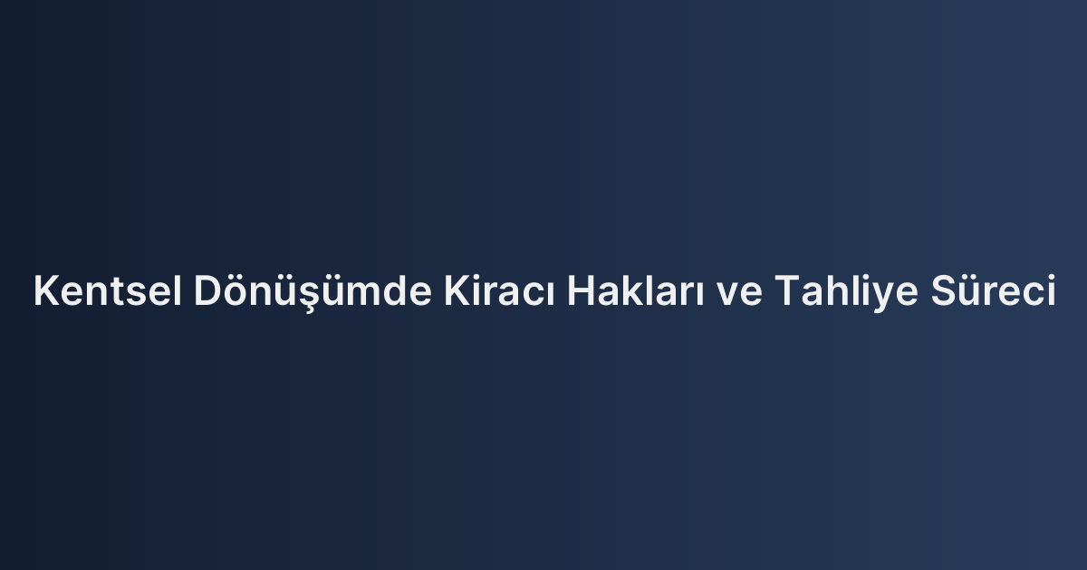 Kentsel Dönüşümde Kiracı Hakları ve Tahliye Süreci