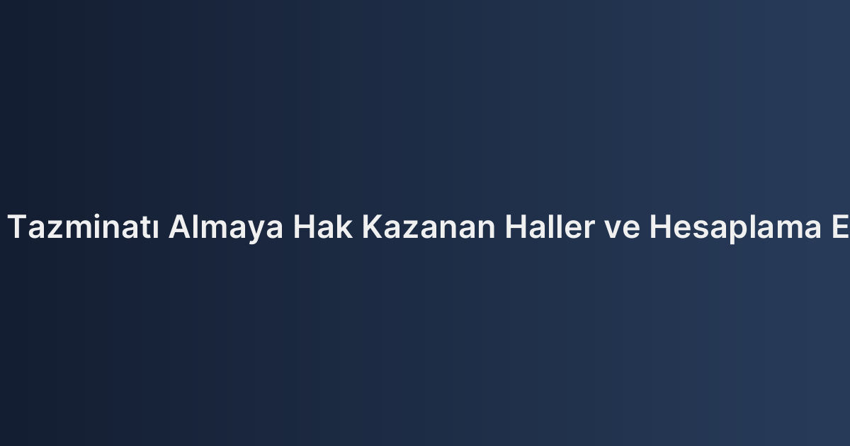 Kıdem Tazminatı Almaya Hak Kazanan Haller ve Hesaplama Esasları