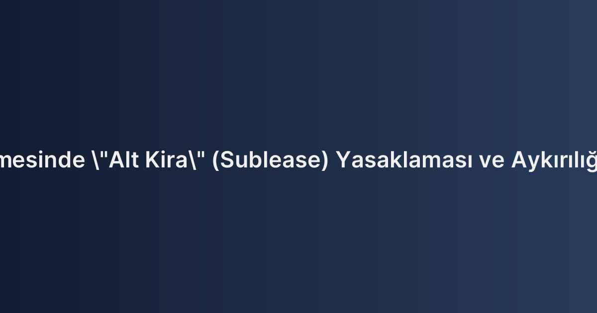 Kira Sözleşmesinde "Alt Kira" (Sublease) Yasaklaması ve Aykırılığın Sonuçları