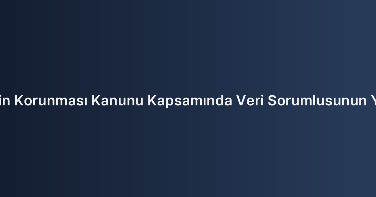 Kişisel Verilerin Korunması Kanunu Kapsamında Veri Sorumlusunun Yükümlülükleri