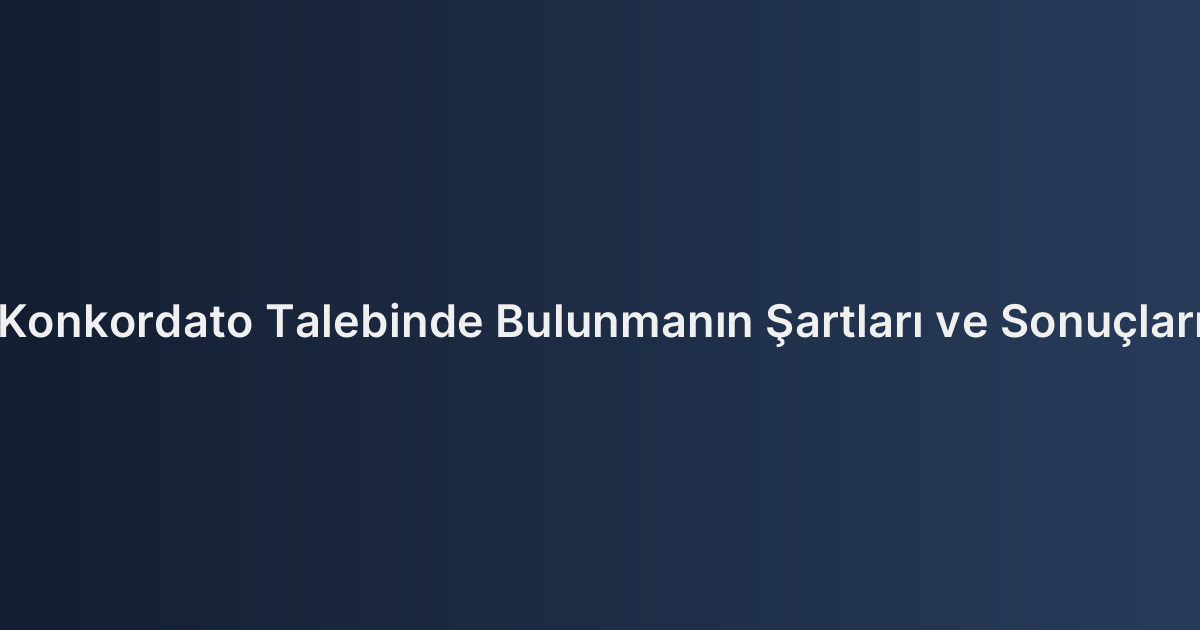 Konkordato Talebinde Bulunmanın Şartları ve Sonuçları
