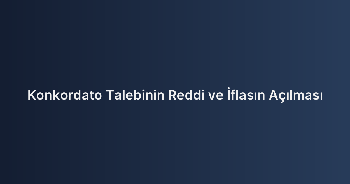 Konkordato Talebinin Reddi ve İflasın Açılması