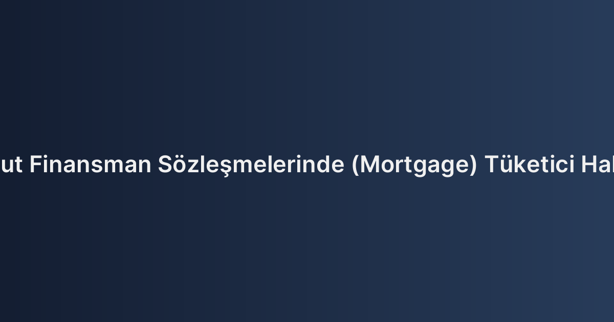 Konut Finansman Sözleşmelerinde (Mortgage) Tüketici Hakları