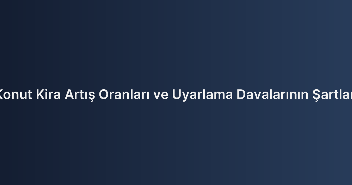 Konut Kira Artış Oranları ve Uyarlama Davalarının Şartları