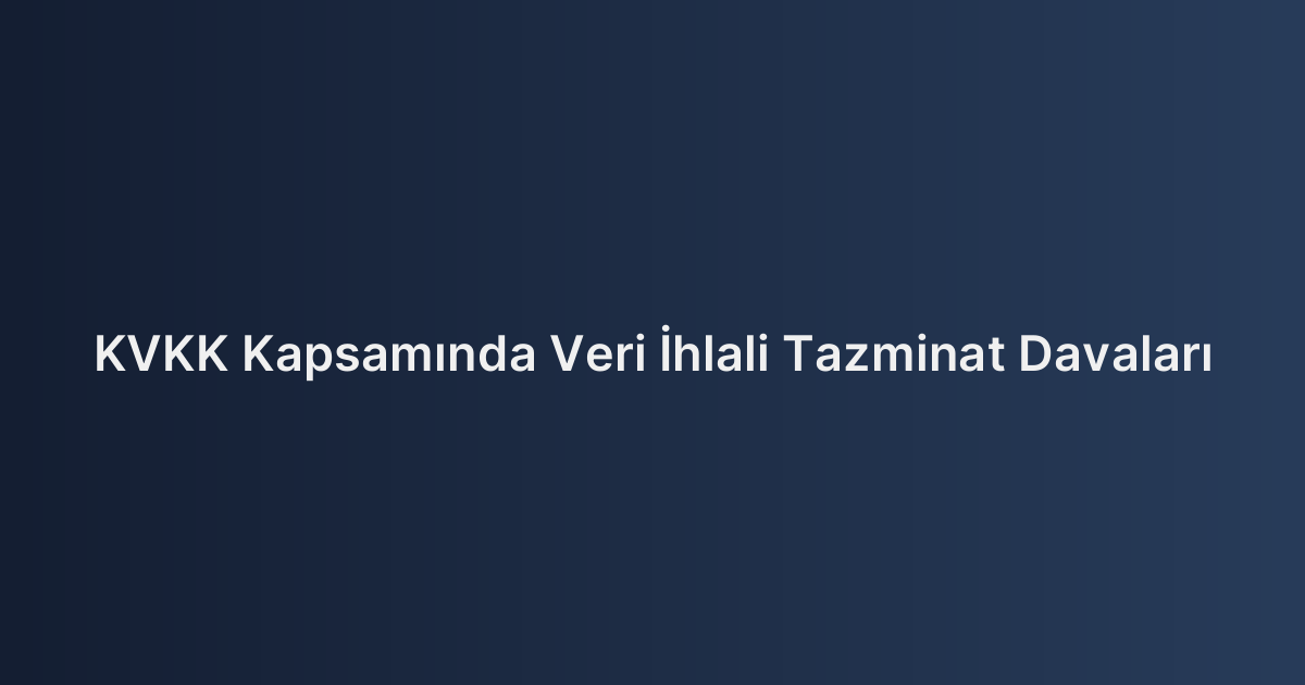 KVKK Kapsamında Veri İhlali Tazminat Davaları