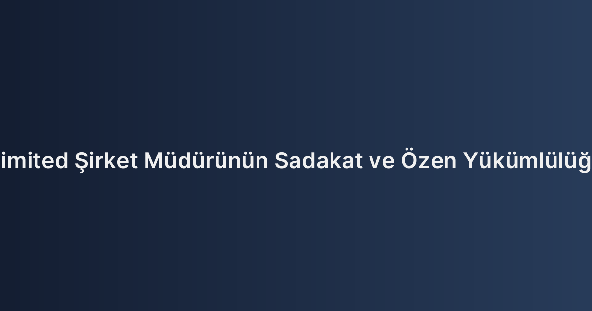 Limited Şirket Müdürünün Sadakat ve Özen Yükümlülüğü