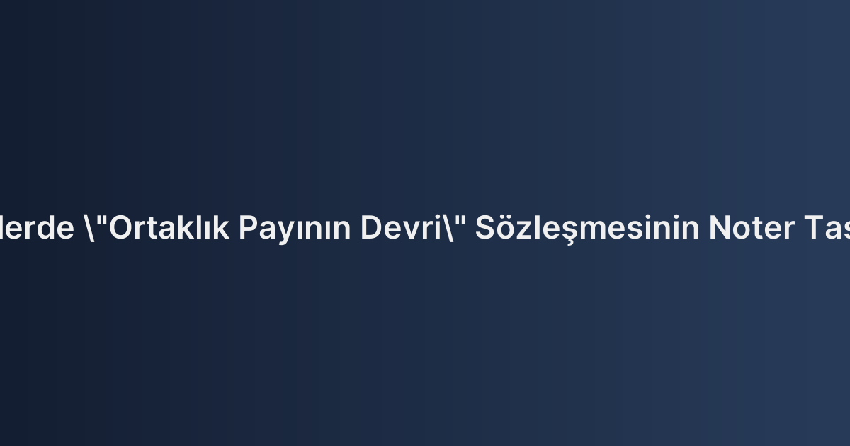 Limited Şirketlerde "Ortaklık Payının Devri" Sözleşmesinin Noter Tasdiki ve Tescili