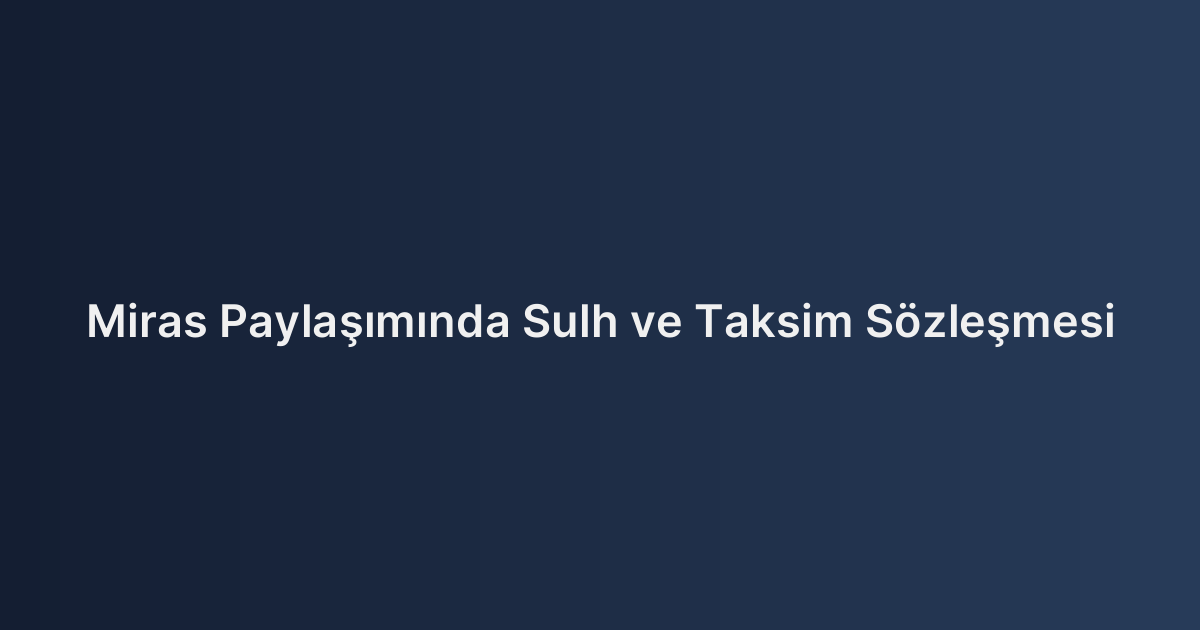 Miras Paylaşımında Sulh ve Taksim Sözleşmesi