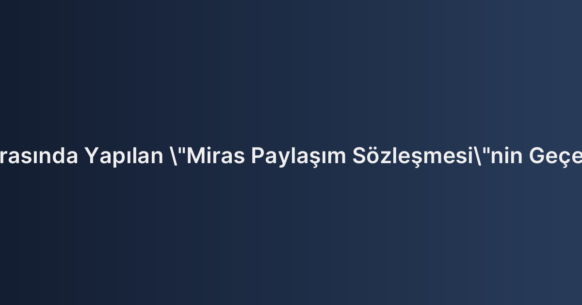 Mirasçılar Arasında Yapılan "Miras Paylaşım Sözleşmesi"nin Geçerlilik Şartları