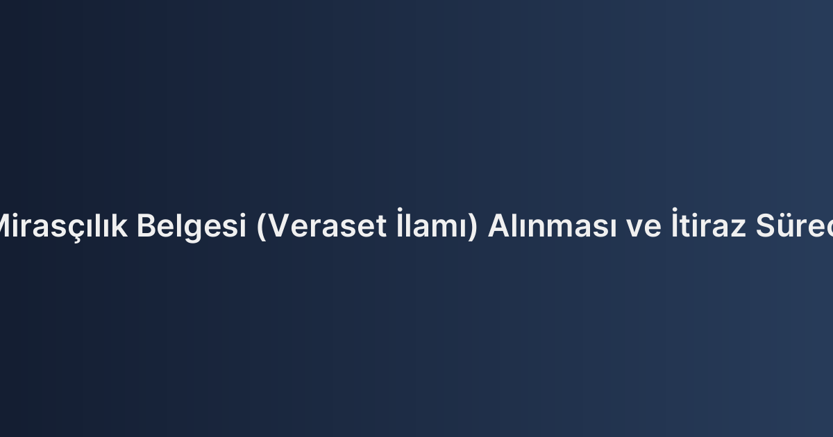 Mirasçılık Belgesi (Veraset İlamı) Alınması ve İtiraz Süreci