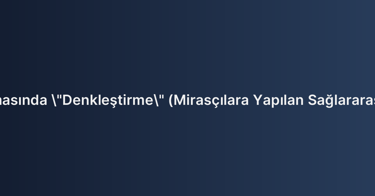 Mirasın Paylaşılmasında "Denkleştirme" (Mirasçılara Yapılan Sağlararası Kazandırmalar)