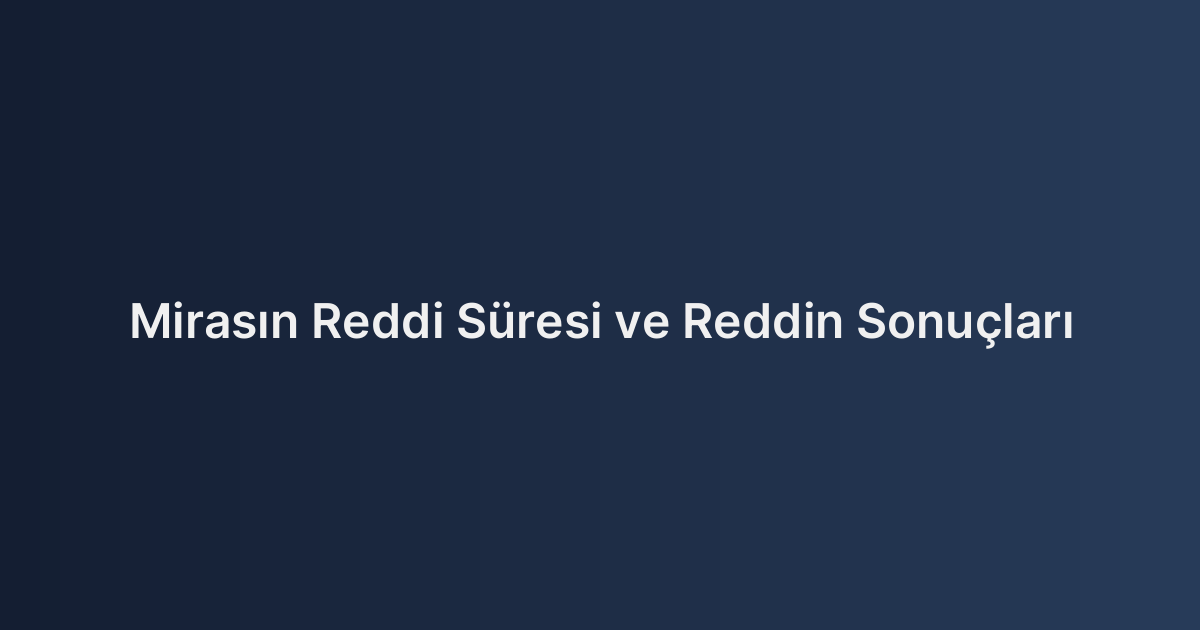 Mirasın Reddi Süresi ve Reddin Sonuçları