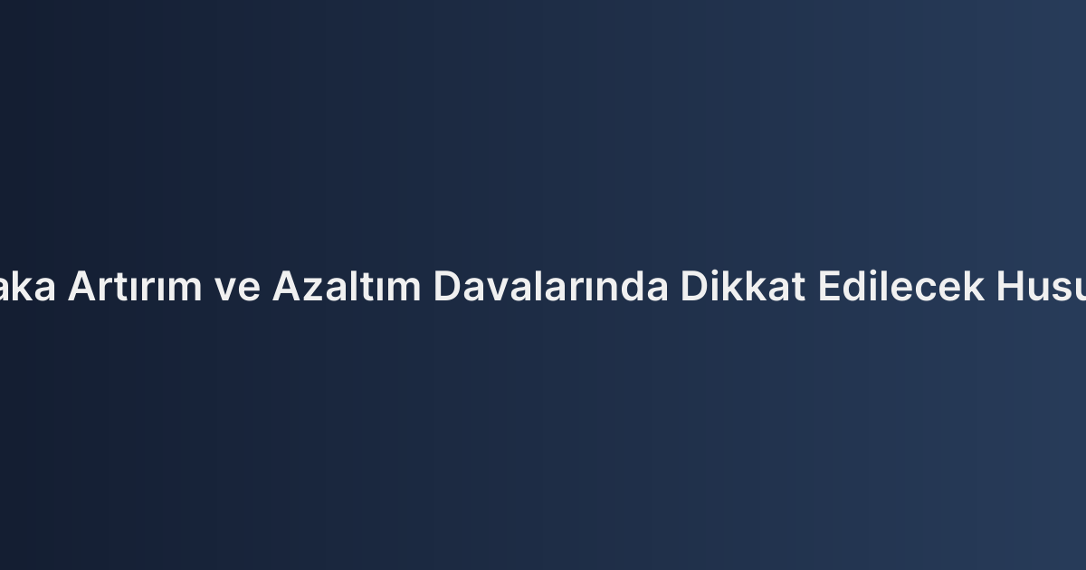 Nafaka Artırım ve Azaltım Davalarında Dikkat Edilecek Hususlar