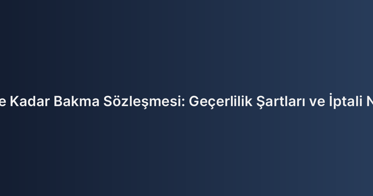 Ölünceye Kadar Bakma Sözleşmesi: Geçerlilik Şartları ve İptali Nedenleri