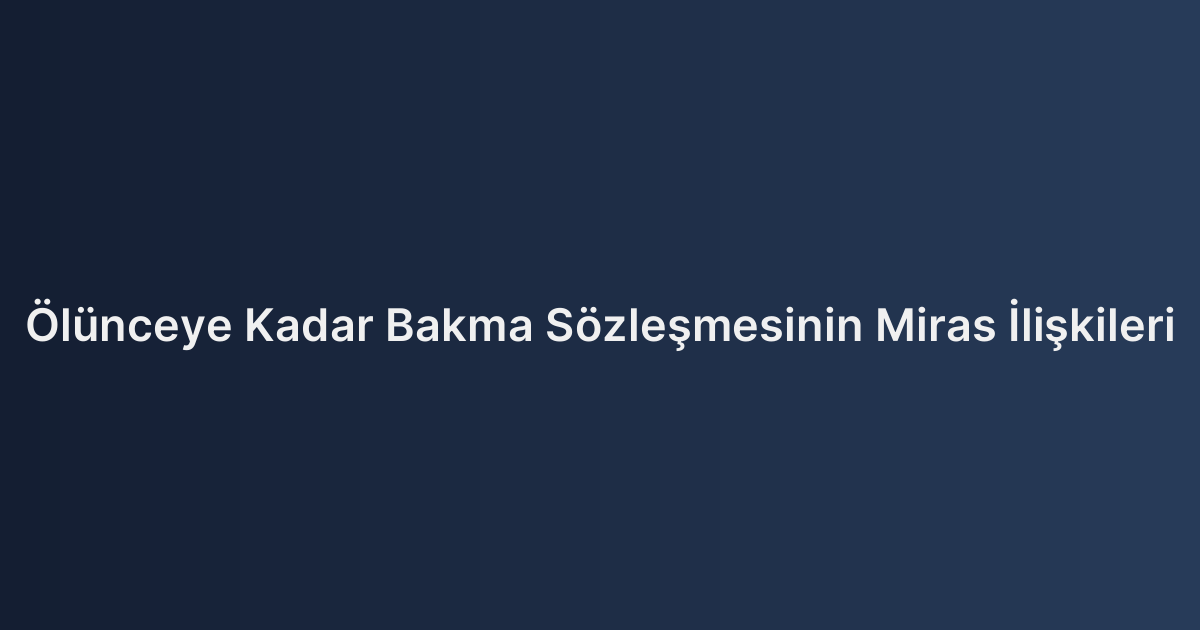 Ölünceye Kadar Bakma Sözleşmesinin Miras İlişkileri