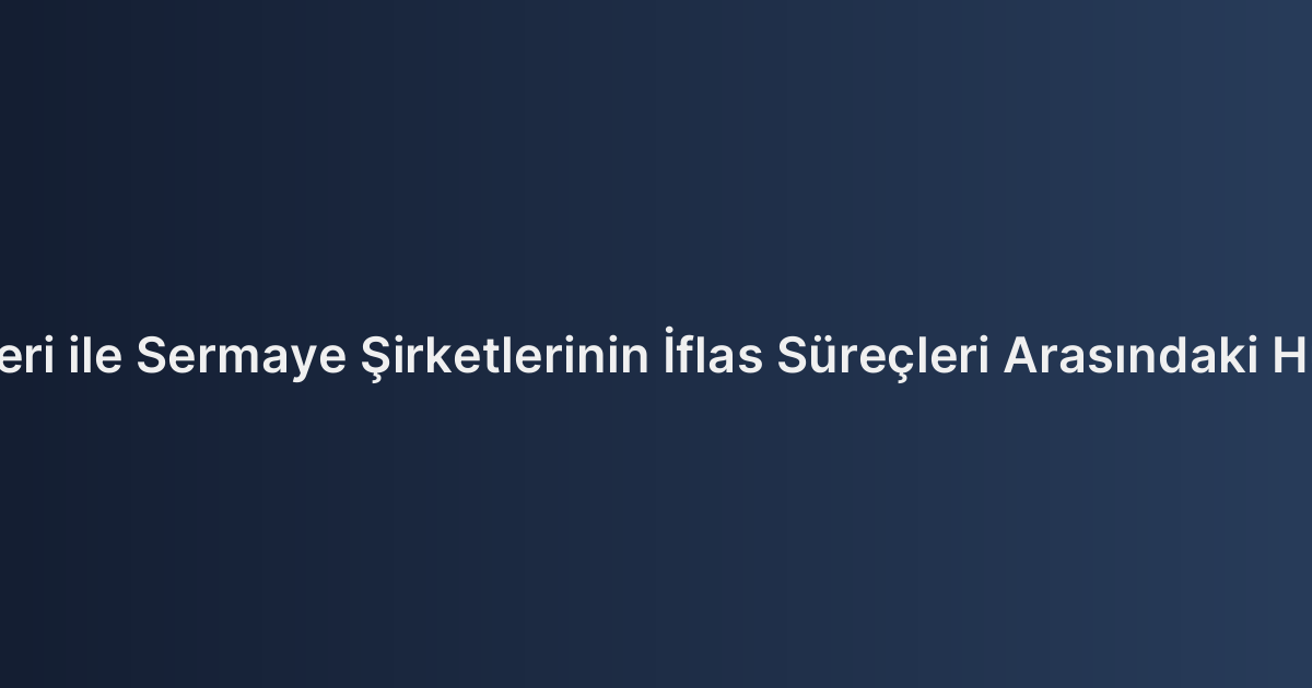 Şahıs Şirketleri ile Sermaye Şirketlerinin İflas Süreçleri Arasındaki Hukuki Farklar