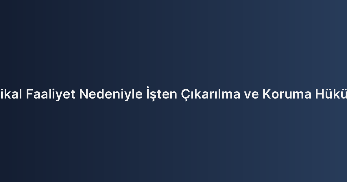 Sendikal Faaliyet Nedeniyle İşten Çıkarılma ve Koruma Hükümleri