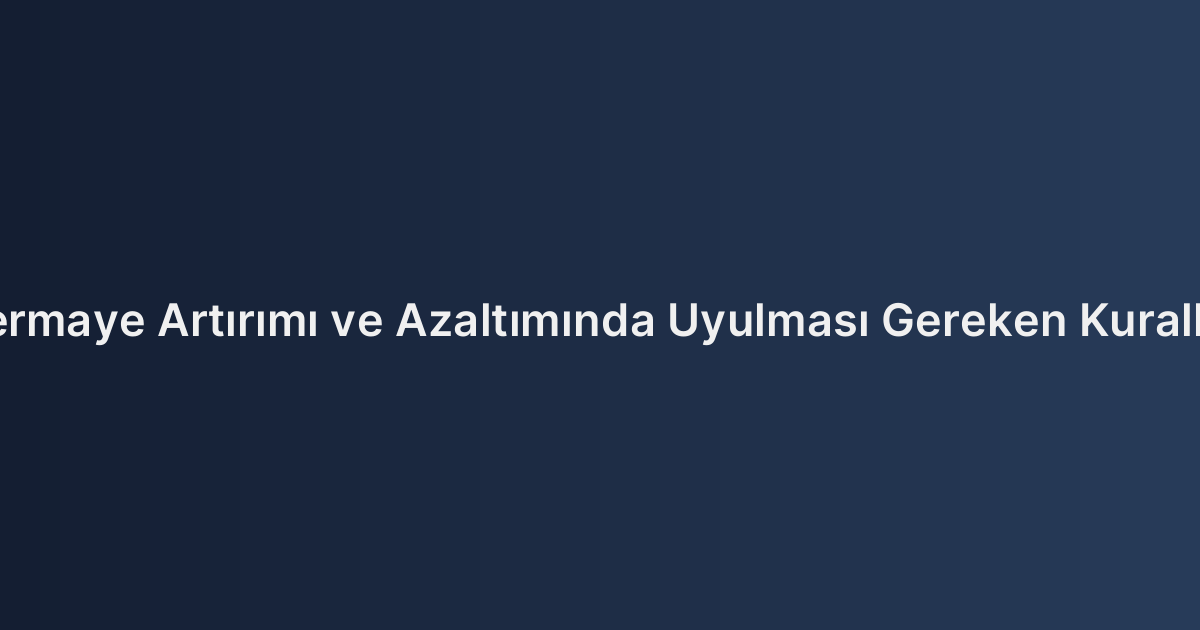 Sermaye Artırımı ve Azaltımında Uyulması Gereken Kurallar