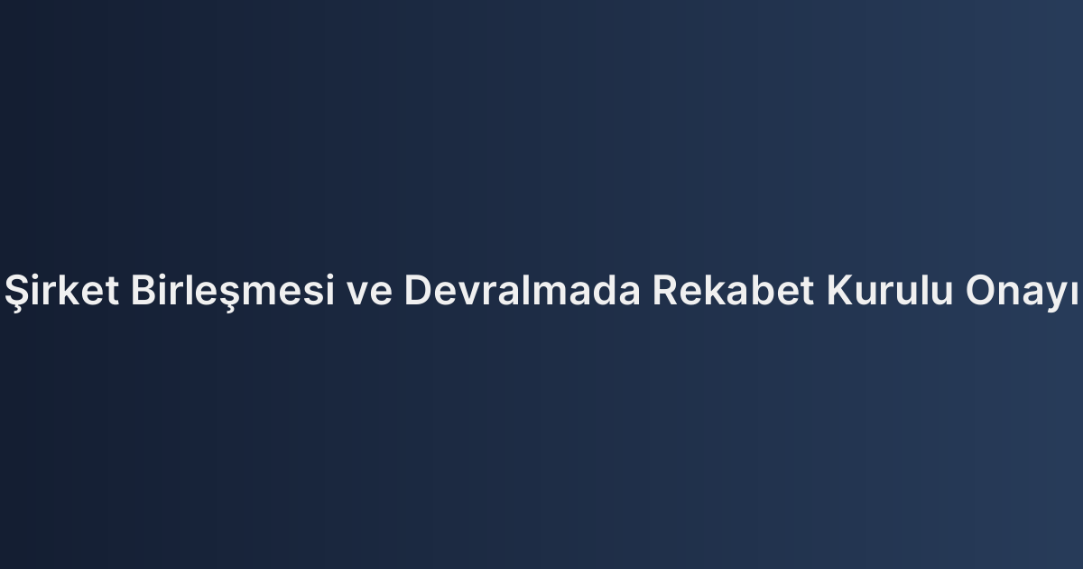 Şirket Birleşmesi ve Devralmada Rekabet Kurulu Onayı