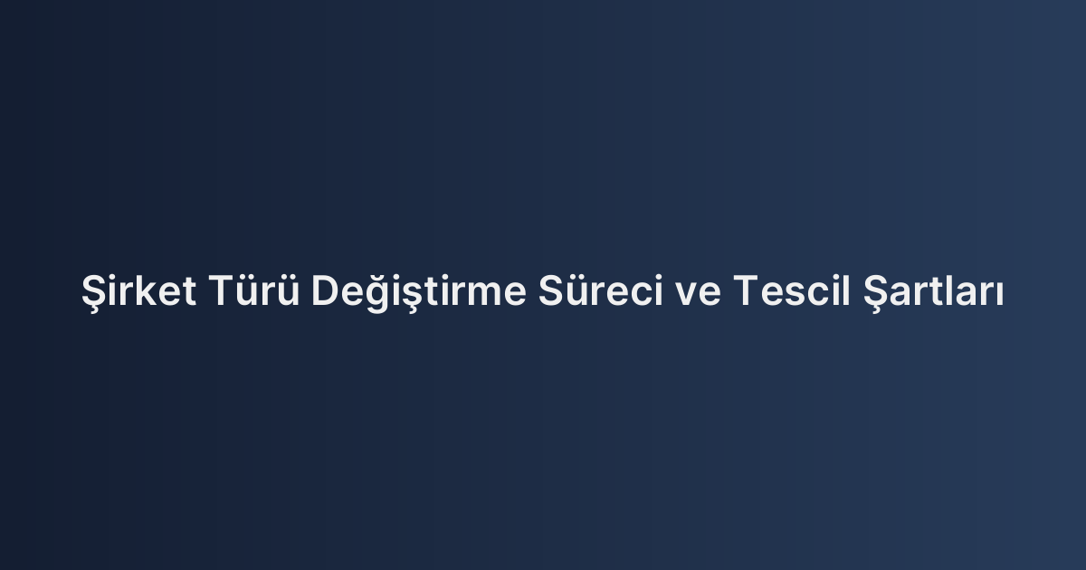Şirket Türü Değiştirme Süreci ve Tescil Şartları