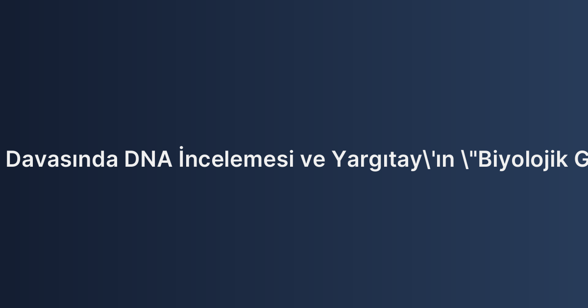 Soybağının Reddi Davasında DNA İncelemesi ve Yargıtay'ın "Biyolojik Gerçeklik" Görüşü