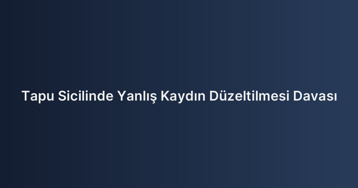 Tapu Sicilinde Yanlış Kaydın Düzeltilmesi Davası