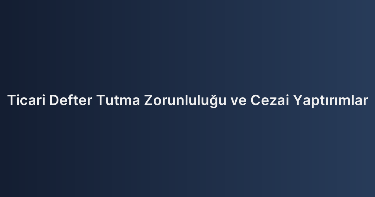 Ticari Defter Tutma Zorunluluğu ve Cezai Yaptırımlar