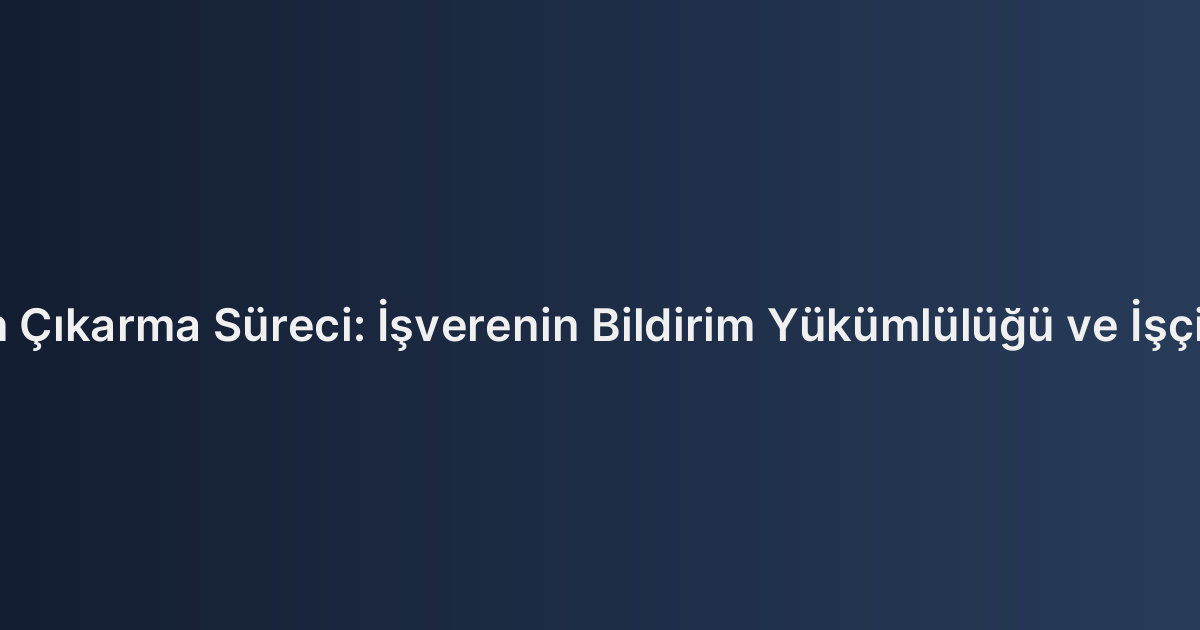 Toplu İşten Çıkarma Süreci: İşverenin Bildirim Yükümlülüğü ve İşçinin Hakları