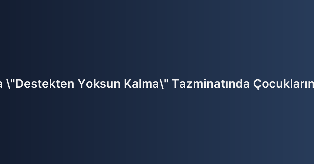Trafik Kazalarında "Destekten Yoksun Kalma" Tazminatında Çocukların Payı ve Yaş Sınırı