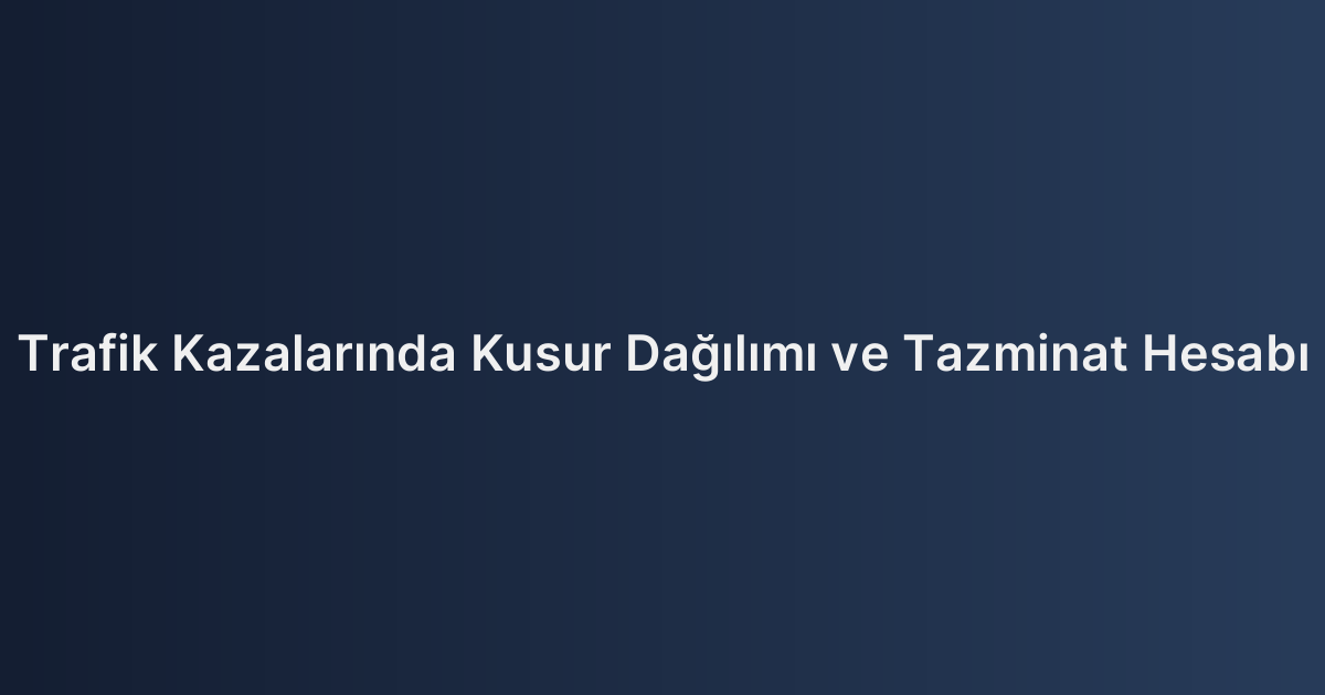 Trafik Kazalarında Kusur Dağılımı ve Tazminat Hesabı
