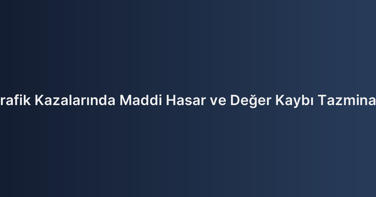 Trafik Kazalarında Maddi Hasar ve Değer Kaybı Tazminatı