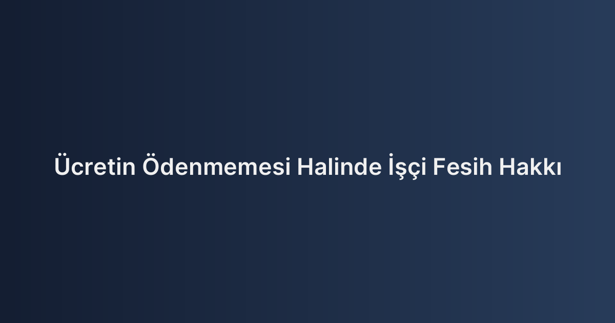 Ücretin Ödenmemesi Halinde İşçi Fesih Hakkı