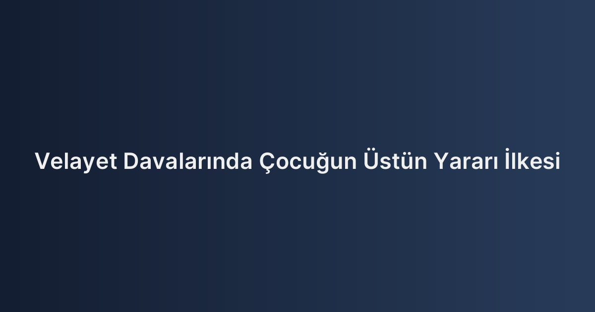 Velayet Davalarında Çocuğun Üstün Yararı İlkesi